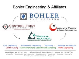 Bohler Engineering & Affiliates Civil Engineering ·Architectural Engineering ·Permitting ·Landscape Architecture Land Surveying ·  Environmental and Geotechnical Engineering ·  Traffic Engineering Philadelphia, PA 267.402.3400  ·  Center Valley, PA  610.709.9971  ·  Chalfont, PA  215.996.9100 Warren, NJ  ·  Southborough, MA  ·  Albany, NY  ·  Ronkonkoma, NY  ·  Towson, MD  ·  Bowie, MD  ·  Sterling, VA  Warrenton, VA   ·  Fort Lauderdale, FL  ·  Tampa, FL 