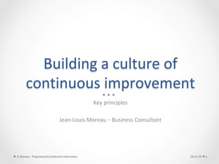 Building	a	culture	of	
continuous	improvement	
Key	principles	
	
Jean-Louis	Moreau	–	Business	Consultant	
18-12-29	JL	Moreau	-	Proprietary/Confidential	information	 1	
 
