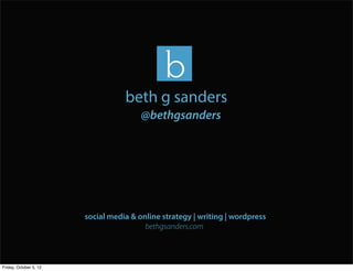 beth g sanders
                                        @bethgsanders




                        social media & online strategy | writing | wordpress
                                         bethgsanders.com



Friday, October 5, 12
 