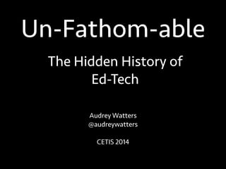 Un-Fathom-able
Audrey Watters
@audreywatters
!
CETIS 2014
The Hidden History of
Ed-Tech
 