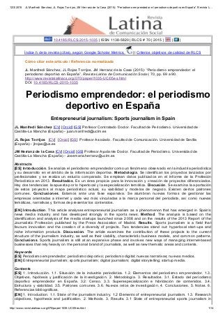 12/3/2015 JL Manfredi Sánchez, JL Rojas Torrijos, JM Herranz de la Casa (2015): “Periodismo emprendedor: el periodismo deportivo en España”. Revista L…
http://www.revistalatinacs.org/070/paper/1035­UC/05es.html 1/14
 10.4185/RLCS­2015­1035 | ISSN 1138­5820 | RLCS # 70 | 2015 |   |   |
Índice h de la revista (citas), según Google Scholar Metrics,   || Criterios objetivos de calidad de RLCS
Cómo citar este artículo / Referencia normalizada
JL Manfredi Sánchez, JL Rojas Torrijos, JM Herranz de la Casa (2015): “Periodismo emprendedor: el
periodismo deportivo en España”. Revista Latina de Comunicación Social, 70, pp. 69 a 90. 
http://www.revistalatinacs.org/070/paper/1035­UC/05es.html
DOI: 10.4185/RLCS­2015­1035
      Periodismo emprendedor: el periodismo
deportivo en España
Entrepreneurial journalism: Sports journalism in Spain
JL Manfredi Sánchez [CV] [Orcid] [GS] Profesor Contratado Doctor. Facultad de Periodismo. Universidad de
Castilla­La Mancha (España) ­ juan.manfredi@uclm.es
JL Rojas Torrijos   [CV]  [Orcid] [GS]  Profesor Asociado. Facultad de Comunicación. Universidad de Sevilla
(España) ­ jlrojas@us.es
JM Herranz de la Casa [CV] [Orcid] [GS] Profesor Ayudante Doctor. Facultad de Periodismo. Universidad de
Castilla­La Mancha (España) ­ Josemaria.herranz@uclm.es
Abstracts
[ES] Introducción. Se analiza el periodismo emprendedor como un fenómeno observado en la industria periodística
y su desarrollo en el ámbito de la información deportiva. Metodología. Se identifican los proyectos  lanzados  por
profesionales  y  se  realiza  un  estudio  comparado.  Se  emplean  datos  publicados  en  el  Informe  de  la  Profesión
Periodística en 2013. Resultados. Es un área propicia para la innovación y creación de proyectos diferenciados.
Hay dos tendencias: la apuesta por lo hiperlocal y la especialización temática. Discusión. Se examina la aportación
de  estos  proyectos  al  mapa  periodístico  actual,  su  viabilidad  y  modelos  de  negocio.  Existen  ciertos  patrones
comunes.  Conclusiones.  Estamos  ante  una  fase  expansiva.  Se  alumbran  nuevas  formas  de  gestionar  las
empresas  orientadas  a  internet  y  cada  vez  más  vinculadas  a  la  marca  personal  del  periodista,  así  como  nuevas
temáticas, narrativas y formas de presentar los contenidos.
[EN] Introduction. This article analyses entrepreneurial journalism as a phenomenon that has emerged in Spain’s
news  media  industry  and  has  developed  strongly  in  the  sports  news.  Method.  The  analysis  is  based  on  the
identification and analysis of the media startups launched since 2008 and on the results of the 2013 Report of the
Journalistic  Profession  published  by  the  Press  Association  of  Madrid.  Results.  Sports  journalism  is  a  field  that
favours  innovation  and  the  creation  of  a  diversity  of  projects.  Two  tendencies  stand  out:  hyperlocal  start­ups  and
niche  information  products.  Discussion.  The  article  examines  the  contribution  of  these  projects  to  the  current
structure of the journalism industry, as well as their viability, characteristic business models, and common patterns.
Conclusions. Sports journalism is still at an expansive phase and involves new ways of managing internet­based
businesses that rely heavily on the personal brand of journalists, as well as new thematic areas and contents.
Keywords
[ES] Periodismo emprendedor; periodismo deportivo; periodismo digital; nuevas narrativas; nuevos medios.
[EN] Entrepreneurial journalism; sports journalism; digital journalism; digital storytelling; startup media.
Contents
[ES]  1.  Introducción.  1.1.  Situación  de  la  industria  periodística.  1.2.  Elementos  del  periodismo  emprendedor.  1.3.
Objetivos,  hipótesis  y  justificación  de  la  investigación.  2.  Metodología.  3.  Resultados.  3.1.  Estado  del  periodismo
deportivo  emprendedor  en  España.  3.2.  Censo.  3.3.  Superespecialización  e  hibridación  de  contenidos.  3.4.
Estructura  y  viabilidad.  3.5.  Patrones  comunes.  3.6.  Nuevos  retos  de  investigación.  4.  Conclusiones.  5.  Notas.  6.
Referencias bibliográficas.
[EN] 1. Introduction. 1.1. State of the journalism industry. 1.2 Elements of entrepreneurial journalism. 1.3. Research
objectives,  hypothesis  and  justification.  2.  Methods.  3.  Results.  3.1  State  of  entrepreneurial  sports  journalism  in
 