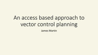 An access based approach to
vector control planning
James Martin
 