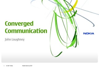 Converged
    Communication
    John Loughney




1   © 2007 Nokia   Mobile Mash-Up 2007
 