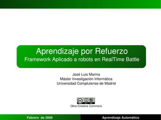 Aprendizaje por Refuerzo Framework Aplicado a robots en RealTime Battle José Luis Marina Máster Investigación Informática Universidad Complutense de Madrid Obra Creative Commons Febrero  de 2009 Aprendizaje Automático 