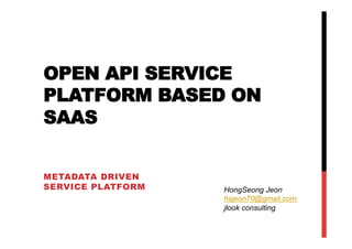 OPEN API SERVICE
PLATFORM BASED ON
SAAS


METADATA DRIVEN
SERVICE PLATFORM   HongSeong Jeon
                   hsjeon70@gmail.com
                   jlook consulting
 