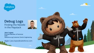 Debug Logs
Finding the Needle
in the Haystack
@jjjlo | jess.lopez@salesforce.com
Jess Lopez
Principal Member of Technical
Staﬀ
Salesforce.org Customer Centric Engineering
 