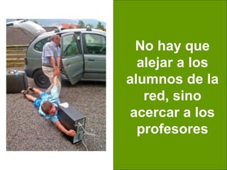 No hay que
  alejar a los
alumnos de la
   red, sino
acercar a los
  profesores
 
