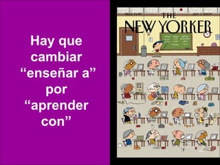 Hay que
  cambiar
“enseñar a”
    por
 “aprender
   con”
 