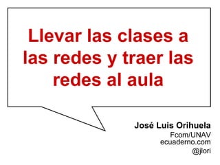 Llevar las clases a
las redes y traer las
    redes al aula

             José Luis Orihuela
                      Fcom/UNAV
                   ecuaderno.com
                           @jlori
 