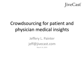 Crowdsourcing for patient and
physician medical insights
Jeffery L. Painter
jeff@jivecast.com
March 14, 2019
 