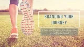 A Personal Trainer’s Transformation
into A Media Brand
Branding your
journey
 