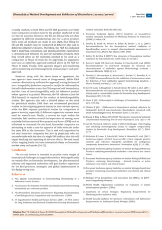 Bioanalytical Method Development and Validation of Biosimilars: Lessons Learned
Citation: Xiao YQ, Halford A, Hayes R (2014) Bioanalytical Method Development and Validation of Biosimilars: Lessons Learned. MOJ Immunol 1(1):
00004. DOI: 10.15406/moji.2014.01.00004
Copyright:
 2014 Xiao et al.
4/4
recently reached, as both EMA and US FDA guidelines currently
state comparator product must be the product marketed in the
territory in question. However, the EU and US markets are often
supplied by different manufacturing sites for a given product.
Even when all products are made in one plant, final filling for
EU and US markets may be conducted at different sites and in
different containers/closures. Therefore, the FDA has indicated
that if analytical, nonclinical, and pharmacokinetic equivalence
is demonstrated between US and EU marketed products, then
they would allow an EU marketed product to be used as a
comparator in Phase III trials for US approvals. EU regulators
have also accepted the approach outlined above by US FDA for
Phase III trials. Finally, both agencies require post-marketing
safety monitoring and immunogenicity evaluation pre- and post-
approval.
However, along with the above items of agreement, the
two agencies have several areas of disagreement. While EMA
considers biosimilarity sufficient for approval, leaving the issue of
interchangeability (whether required or not) to be addressed by
the individual member states, the FDA requires both biosimilarity
and the claim of interchangeability with the reference product
before approval is granted. Moreover, the US reference (not the
EEA-licensed) is required for the conduct of interchangeability
studies. The agencies also take a divided stance on the need
for preclinical studies. EMA does not recommend preclinical
studies for investigating general toxicity in non-relevant species,
while the FDA requires preclinical studies for comparison of
general toxicity, especially if different expression systems were
used for manufacture. Finally, a current hot topic within the
biosimilar field revolves around the importance of naming, more
precisely the International Non-proprietary Names (INN) such as
infliximab or rituximab. On one hand, biosimilar companies are
attempting to make a case for approval of their molecule under
the same INN as the innovator. This is met with opposition by
not only innovator companies but also by physicians who are
uncomfortable with the idea of a single INN and fear that this will
impair tracking and reporting of adverse effects. The end result
of this ongoing battle can have substantial effects on biosimilar
market entry and uptake [16-22].
Conclusion
The current review is intended to provide some insight of
bioanalytical challenges to support biosimilars. With significantly
increased effort on biosimilar development, the pharmaceutical
industry and regulated authorities will gain further experience
for the best-practices, strategies, and global harmonization in
this fast growing area.
References
1.	 FDA Quality Consideration in Demonstrating Biosimilarity to a
Reference Protein Product.
2.	 FDA Guidance for Industry: Scientific considerations in demonstrating
biosimilarity to a reference product.
3.	 FDA Biosimilars: Questions and Answers Regarding Implementation
of the Biologics Price Competition and Innovation Act of 2009.
4.	 US Department of Health and Human Services (2001) US FDA, Center
for Drug Evaluation and Research. Guidance for industry: bioanalytical
method validation. Rockville, MD, USA.
5.	 European Medicines Agency (2011) Guideline on bioanalytical
method validation. Committee for Medicinal Products for Human use
(CHMP), London, UK.
6.	 DeSilva B, Smith W, Weiner R, Kelley M, Smolec J, et al. (2003)
Recommendations for the bioanalytical method validation of
ligand-binding assays to support pharmacokinetic assessments of
macromolecules. Pharm Res 20(11): 1885-1900.
7.	 Kelley M, DeSilva B (2007) Key elements of bioanalytical method
validation for macromolecules. AAPS J 9(2): E156-E163.
8.	 Koren E, Smith HW, Shores E, Shankar G, Finco-Kent D, et al. (2008)
Recommendations on risk-based strategies for detection and
characterization of antibodies against biotechnology products. J
Immunol Methods 333(1-2): 1-9.
9.	 Shankar G, Devanarayan V, Amaravadi L, Barrett YC, Bowsher R, et
al. (2008) Recommendations for the validation of immunoassays used
for detection of host antibodies against biotechnology products. J
Pharm Biomed Anal 48(5): 1267-1281.
10.	Cai XY, Gouty D, Baughman S, Ramakrishnan M, Cullen C, et al. (2011)
Recommendations and requirements for the design of bioanalytical
testing used in comparability studies for biosimilar drug development.
Bioanalysis 3(5): 535-540.
11.	Islam R (2014) Bioanalytical challenges of biosimilars. Bioanalysis
6(3): 349-356.
12.	Oldfield P (2011) Differences in bioanalytical method validation for
biologically derived macromolecules (biosimilars) compared with
small molecules (generics). Bioanalysis 3(14): 1551-1553.
13.	Kuang B, King L, Wang HF (2010) Therapeutic monoclonal antibody
concentration monitoring: free or total? Bioanalysis 2(6): 1125-1140.
14.	Cai XY, Thomas J, Cullen C, Gouty D (2012) Challenges of developing
and validating immunogenicity assays to support comparability
studies for biosimilar drug development. Bioanalysis 4(17): 2169-
2177.
15.	Nicholson R, Lowes S, Caturla MC, Safavi A, Mamelak D, et al. (2012)
Conference report: 6th GCC focus on LBA: critical reagents, positive
controls and reference standards; specificity for endogenous
compounds; biomarkers; biosimilars. Bioanalysis 4(19): 2335-2342.
16.	European Medicines Agency Guideline on Similar Biological Medicinal
Products containing monoclonal antibodies – non-clinical and clinical
issues.
17.	European Medicines Agency Guideline on Similar Biological Medicinal
Products containing biotechnology – derived proteins as active
substance: non-clinical and clinical issues.
18.	European Medicines Agency Guideline on similar biological medicinal
products containing monoclonal antibodies–non-clinical and clinical
issues.
19.	Biologics Price Competition and Innovation Act (BPCIA) of 2009 -
interchangeability reference.
20.	World Health Organization Guidelines on evaluation of similar
biotherapeutic products (SBPs).
21.	Guidelines on similar biologics: Regulatory Requirements for
Marketing Authorization in India.
22.	Health Canada Guidance for Sponsors: Information and Submission
Requirements for Subsequent Entry Biologics (SEBs).
 