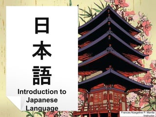 日
本
語
Introduction to
Japanese
Language Frances Noegeline P. Manila
Instructor
 