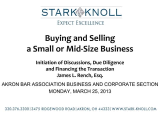 Buying and Selling
        a Small or Mid-Size Business
           Initiation of Discussions, Due Diligence
                and Financing the Transaction
                     James L. Rench, Esq.
AKRON BAR ASSOCIATION BUSINESS AND CORPORATE SECTION
               MONDAY, MARCH 25, 2013
 