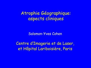 Atrophie Géographique:
     aspects cliniques


      Salomon-Yves Cohen

Centre d’Imagerie et de Laser,
 et Hôpital Lariboisière, Paris
 