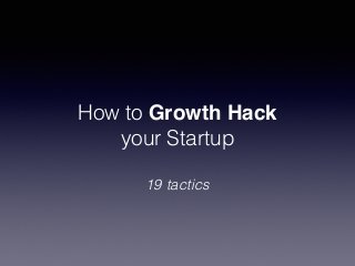 How to Growth Hack
your Startup
19 tactics
 