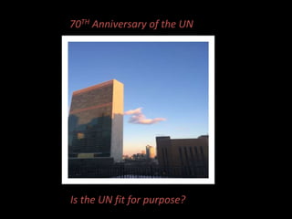 70TH Anniversary of the UN
Is the UN fit for purpose?
 