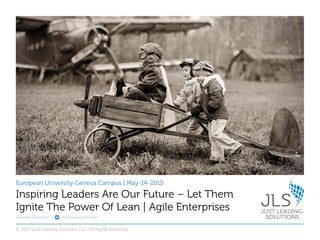 European University Geneva Campus | May-14-2015
Fabiola Eyholzer | @FabiolaEyholzer
Inspiring Leaders Are Our Future – Let Them
Ignite The Power Of Lean | Agile Enterprises
© 2015 Just Leading Solutions LLC. All Rights Reserved
 