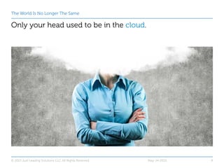 The World Is No Longer The Same
Only your head used to be in the cloud.
May-14-2015© 2015 Just Leading Solutions LLC. All ...
