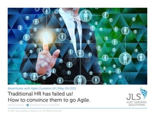 Adventures with Agile | London UK | May-19-2015
Fabiola Eyholzer | @FabiolaEyholzer | #Agile4HR
Traditional HR has failed us!
How to convince them to go Agile.
© 2015 Just Leading Solutions LLC. All Rights Reserved
 