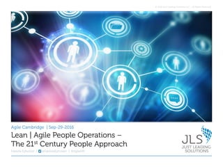 © 2016 Just Leading Solutions LLC – All Rights Reserved.
Agile Cambridge | Sep-29-2016
Fabiola Eyholzer | @FabiolaEyholzer | #AgileHR
Lean | Agile People Operations –
The 21st Century People Approach
 