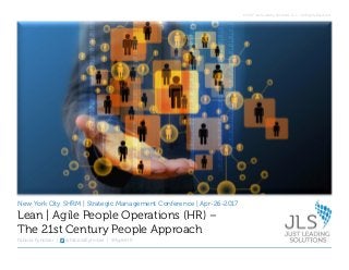 © 2017 Just Leading Solutions LLC – All Rights Reserved.
New York City SHRM | Strategic Management Conference | Apr-26-2017
Fabiola Eyholzer | @FabiolaEyholzer | #AgileHR
Lean | Agile People Operations (HR) –
The 21st Century People Approach
 