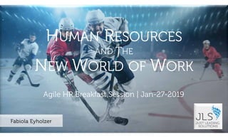 ©2019JustLeadingSolutionsLLC|AllRightsReserved
Agile HR Breakfast Session | Jan-27-2019
HUMAN RESOURCES
AND THE
NEW WORLD OF WORK
Fabiola Eyholzer
 