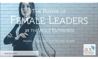 ©2019JustLeadingSolutionsLLC|AllRightsReserved
@FabiolaEyholzer
Women in Agile | New York City | Mar-12-2019
THE POWER OF
EMALE EADERS
IN THE AGILE ENTERPRISE
 