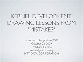 KERNEL DEVELOPMENT:
DRAWING LESSONS FROM
      "MISTAKES"
    Japan Linux Symposium 2009
          October 23, 2009
          Toshiharu Harada
       haradats@nttdata.co.jp
    NTT DATA CORPORATION
 
