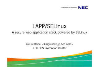 LAPP/SELinux
A secure web application stack powered by SELinux


        KaiGai Kohei <kaigai@ak.jp.nec.com>
             NEC OSS Promotion Center
 