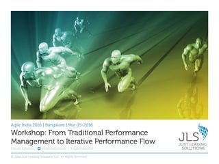 Agile India 2016 | Bangalore | Mar-15-2016
Fabiola Eyholzer | @FabiolaEyholzer | #AgileIndia2016
Workshop: From Traditional Performance
Management to Iterative Performance Flow
© 2016 Just Leading Solutions LLC. All Rights Reserved
 