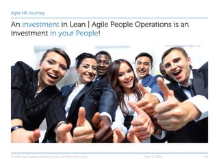Agile HR Journey
An investment in Lean | Agile People Operations is an
investment in your People!
Mar-17-2016© 2016 Just L...