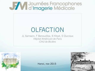 OLFACTION
JL Sarrazin, F Benoudiba, S Hibat, D Ducreux
Hôpital Américain de Paris
CHU de Bicêtre
Hanoi, nov 2015
 