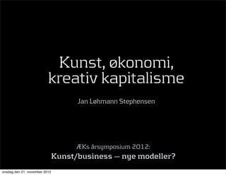 Kunst, økonomi,
                          kreativ kapitalisme
                                 Jan Løhmann Stephensen




                                 ÆKs årsymposium 2012:
                           Kunst/business — nye modeller?
onsdag den 21. november 2012
 
