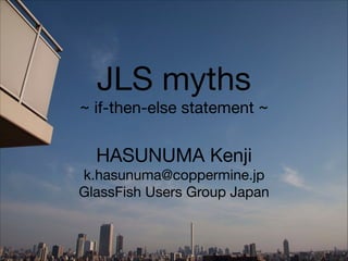 JLS myths

~ if-then-else statement ~
HASUNUMA Kenji

k.hasunuma@coppermine.jp

GlassFish Users Group Japan
 