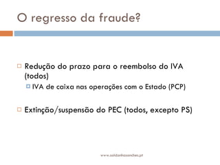 O regresso da fraude?  Redução do prazo para o reembolso do IVA (todos) IVA de caixa nas operações com o Estado (PCP) Extinção/suspensão do PEC (todos, excepto PS) www.saldanhasanches.pt 