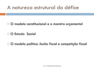 A natureza estrutural do défice O modelo constitucional e o monstro orçamental O Estado  Social O modelo político: ilusão fiscal e competição fiscal www.saldanhasanches.pt 
