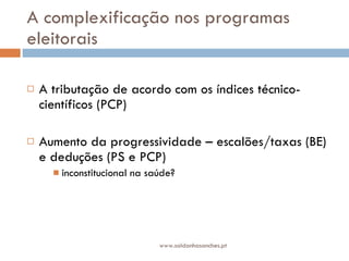 A complexificação nos programas eleitorais A tributação de acordo com os índices técnico-científicos (PCP) Aumento da progressividade – escalões/taxas (BE) e deduções (PS e PCP) inconstitucional na saúde? www.saldanhasanches.pt 