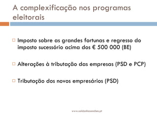 A complexificação nos programas eleitorais Imposto sobre as grandes fortunas e regresso do imposto sucessório acima dos € 500 000 (BE) Alterações à tributação das empresas (PSD e PCP) Tributação dos novos empresários (PSD) www.saldanhasanches.pt 