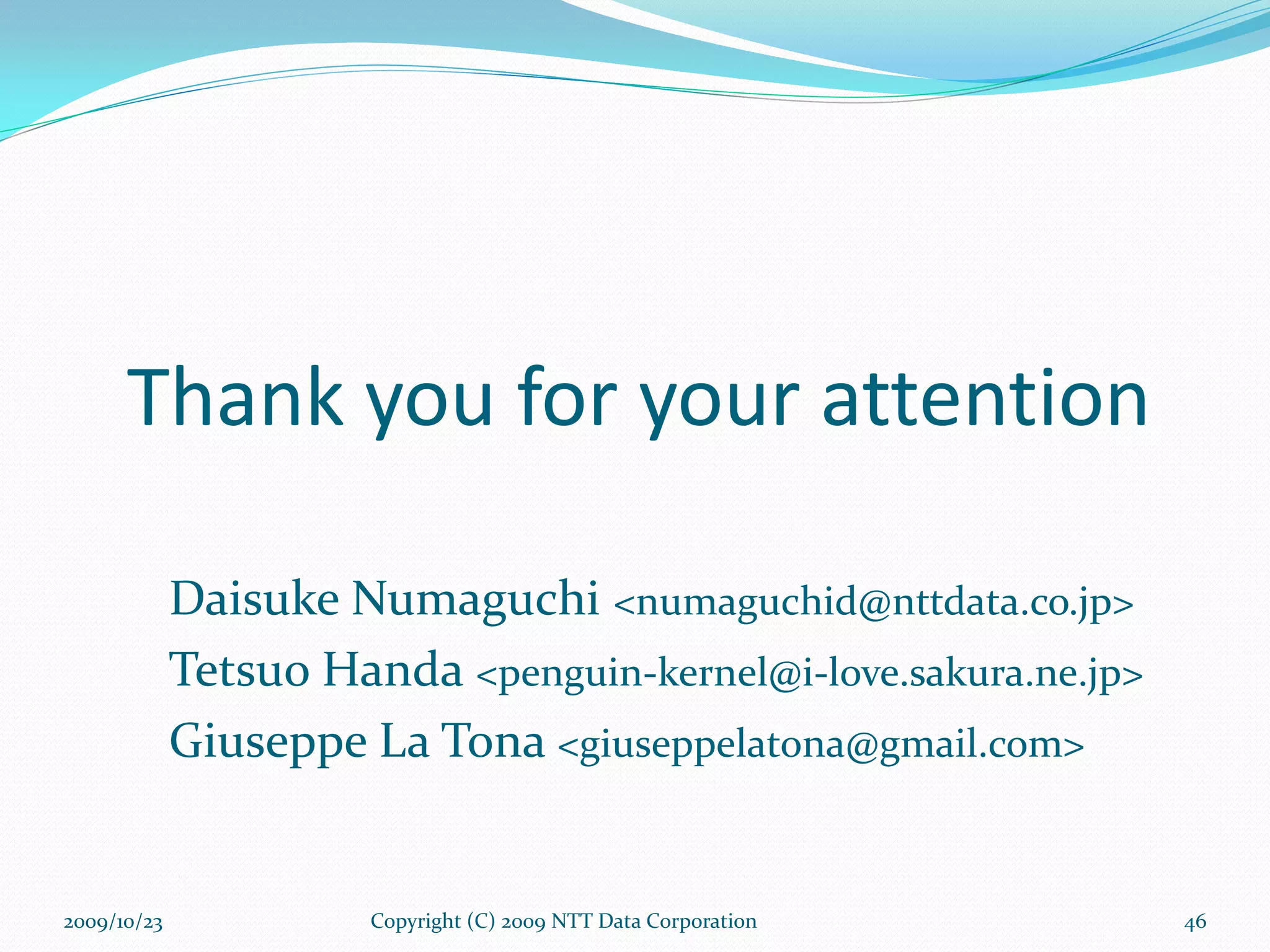 Thank you for your attention Copyright (C) 2009 NTT Data Corporation Daisuke Numaguchi  <numaguchid@nttdata.co.jp> Tetsuo Handa  <penguin-kernel@i-love.sakura.ne.jp> Giuseppe La Tona  <giuseppelatona@gmail.com> 2009/10/23 