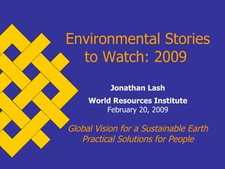 Environmental Stories to Watch: 2009   Jonathan Lash World Resources Institute February 20, 2009 Global Vision for a Sustainable Earth Practical Solutions for People 