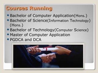 Courses RunningCourses Running
Bachelor of Computer Application(Hons.)
Bachelor of Science(Information Technology)
(Hons.)
Bachelor of Technology(Computer Science)
Master of Computer Application
PGDCA and DCA
 