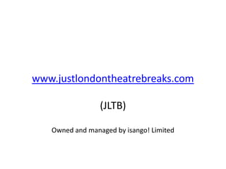 www.justlondontheatrebreaks.com

                 (JLTB)

   Owned and managed by isango! Limited
 