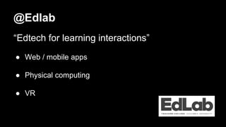 @Edlab
“Edtech for learning interactions”
● Web / mobile apps
● Physical computing
● VR
 