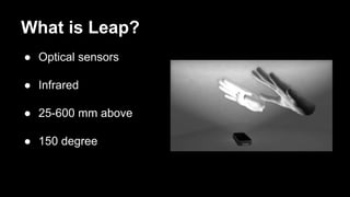 What is Leap?
● Optical sensors
● Infrared
● 25-600 mm above
● 150 degree
 