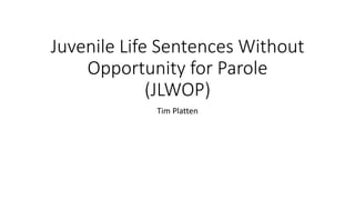 Juvenile Life Sentences Without
Opportunity for Parole
(JLWOP)
Tim Platten
 