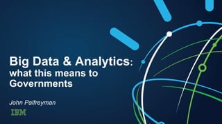 Big Data & Analytics: 
what this means to 
Governments 
John Palfreyman 
 