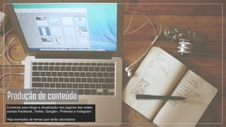 Conteúdo para blogs e atualização nas páginas das redes-
sociais Facebook, Twitter, Google+, Pinterest e Instagram.!
!
Veja exemplos de temas que serão abordados:
Produção de conteúdo
 