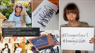 -­‐ Criação de hashtags originais para aumentar o
engajamento com o público.!
-­‐ O objetivo é convidar o seu seguidor a interagir com a
sua marca postando imagens que incluam hashtags
personalizados.
#hashtag
 