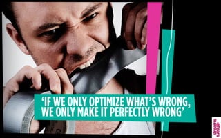 ‘IF WE ONLY OPTIMIZE WHAT’S WRONG,
WE ONLY MAKE IT PERFECTLY WRONG’